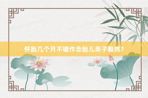 怀胎几个月不错作念胎儿亲子毅然？