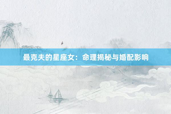最克夫的星座女：命理揭秘与婚配影响