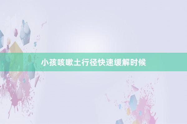 小孩咳嗽土行径快速缓解时候