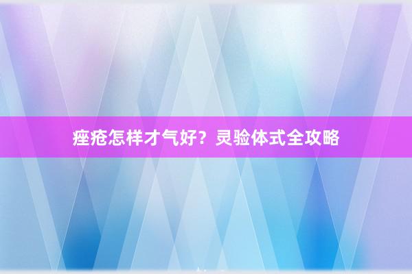 痤疮怎样才气好？灵验体式全攻略