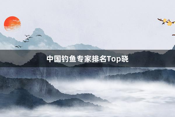 中国钓鱼专家排名Top晓