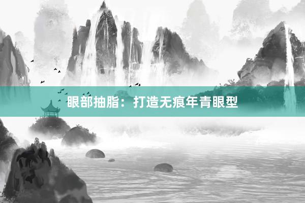 眼部抽脂：打造无痕年青眼型
