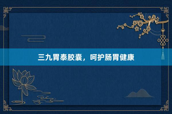 三九胃泰胶囊，呵护肠胃健康