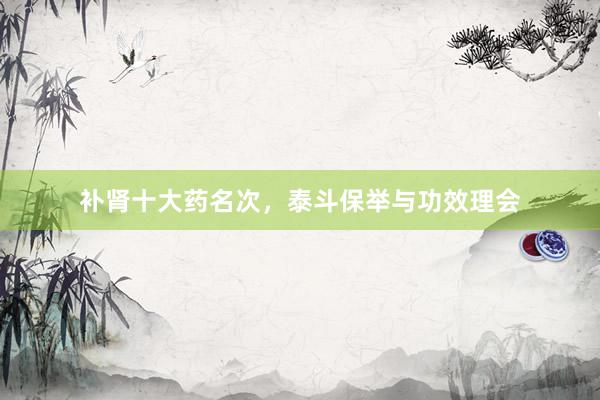 补肾十大药名次，泰斗保举与功效理会