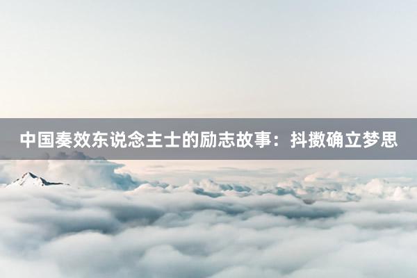 中国奏效东说念主士的励志故事:抖擞确立梦思